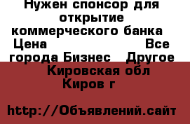 Нужен спонсор для открытие коммерческого банка › Цена ­ 200.000.000.00 - Все города Бизнес » Другое   . Кировская обл.,Киров г.